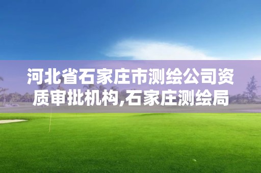 河北省石家庄市测绘公司资质审批机构,石家庄测绘局在哪