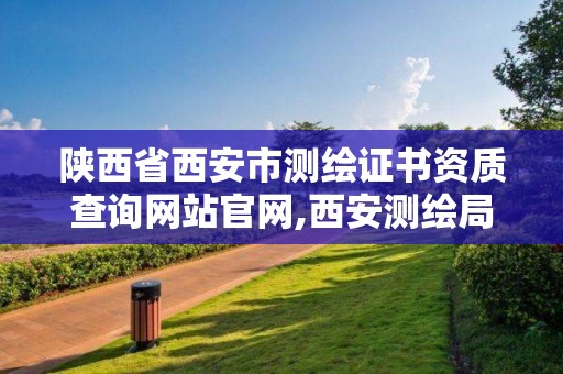 陕西省西安市测绘证书资质查询网站官网,西安测绘局属于什么单位。