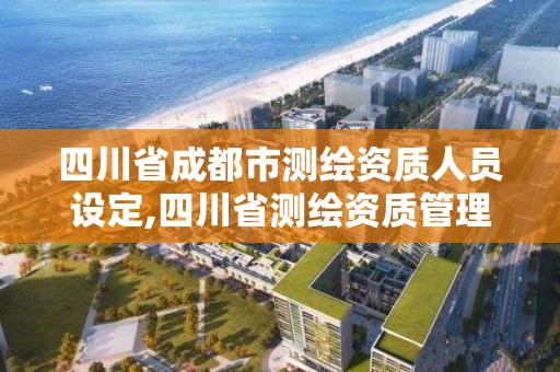 四川省成都市测绘资质人员设定,四川省测绘资质管理办法