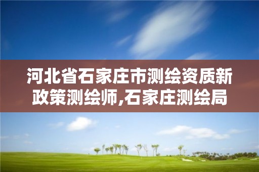 河北省石家庄市测绘资质新政策测绘师,石家庄测绘局工资怎么样