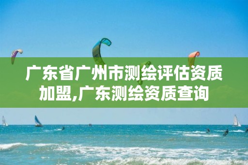 广东省广州市测绘评估资质加盟,广东测绘资质查询