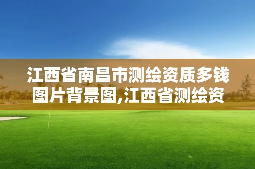 江西省南昌市测绘资质多钱图片背景图,江西省测绘资质查询。