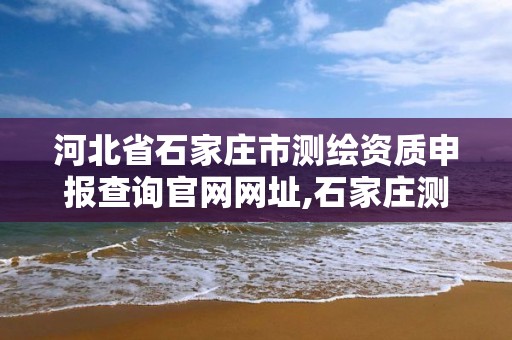 河北省石家庄市测绘资质申报查询官网网址,石家庄测绘局工资怎么样。