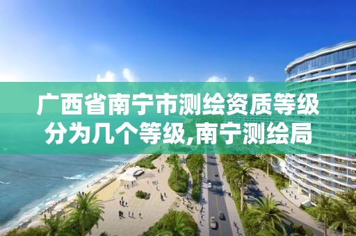 广西省南宁市测绘资质等级分为几个等级,南宁测绘局在哪。