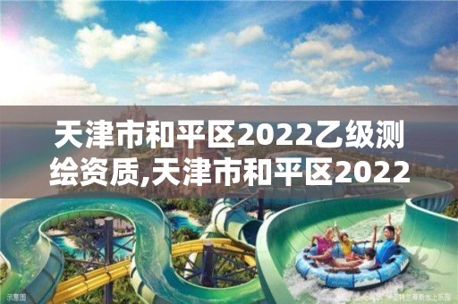 天津市和平区2022乙级测绘资质,天津市和平区2022乙级测绘资质企业