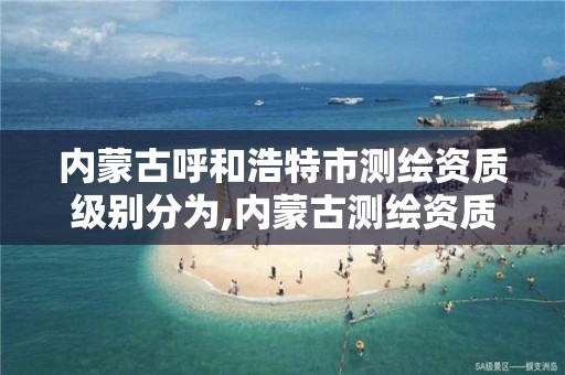 内蒙古呼和浩特市测绘资质级别分为,内蒙古测绘资质延期公告