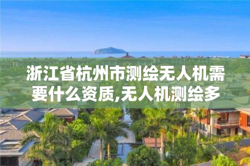 浙江省杭州市测绘无人机需要什么资质,无人机测绘多少钱一个月。