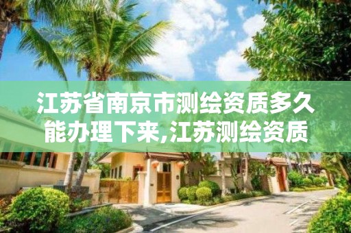 江苏省南京市测绘资质多久能办理下来,江苏测绘资质申请