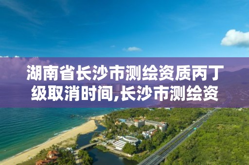 湖南省长沙市测绘资质丙丁级取消时间,长沙市测绘资质单位名单