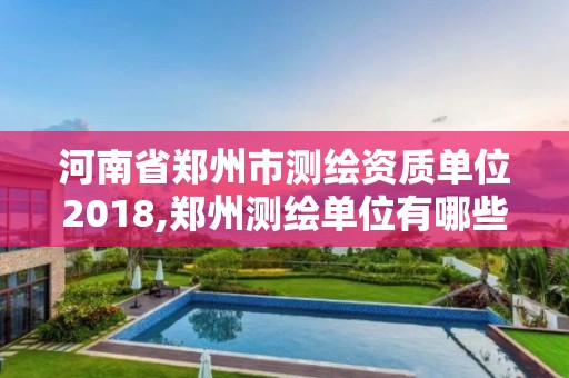 河南省郑州市测绘资质单位2018,郑州测绘单位有哪些