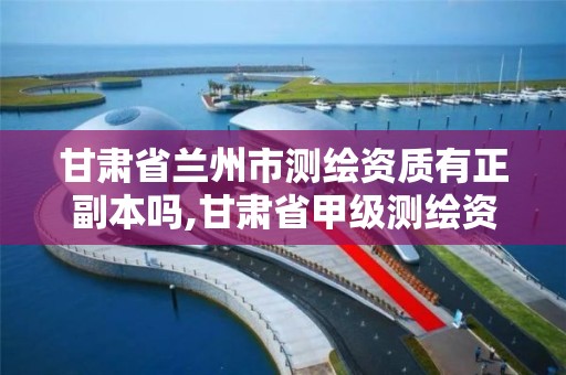 甘肃省兰州市测绘资质有正副本吗,甘肃省甲级测绘资质单位。