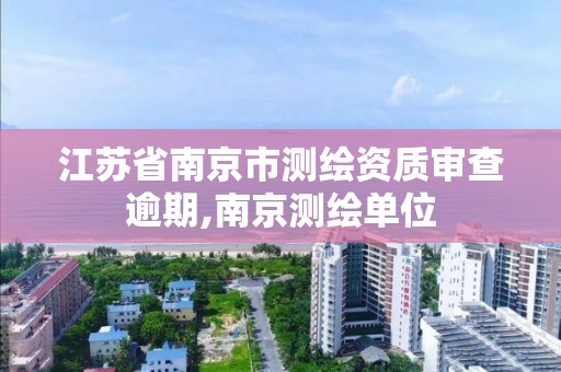 江苏省南京市测绘资质审查逾期,南京测绘单位