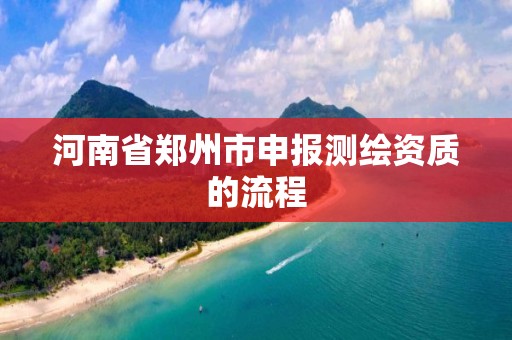 河南省郑州市申报测绘资质的流程