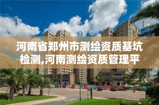 河南省郑州市测绘资质基坑检测,河南测绘资质管理平台