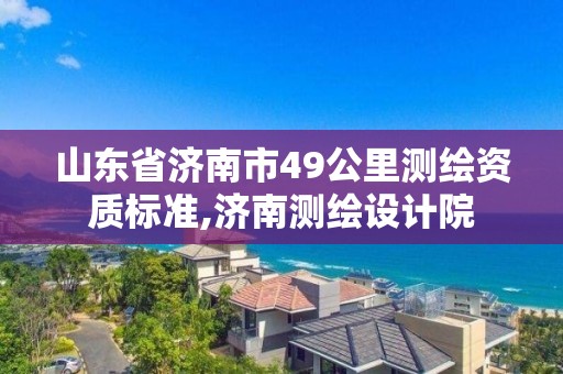 山东省济南市49公里测绘资质标准,济南测绘设计院