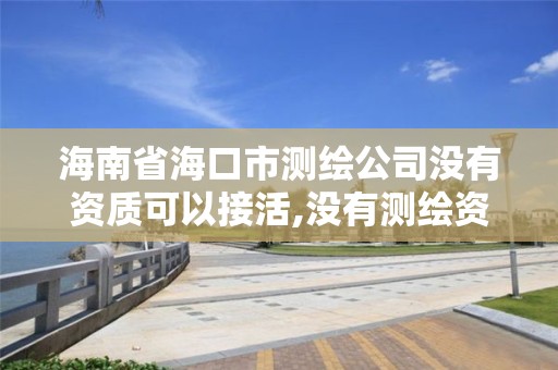 海南省海口市测绘公司没有资质可以接活,没有测绘资质可以接测绘活吗。