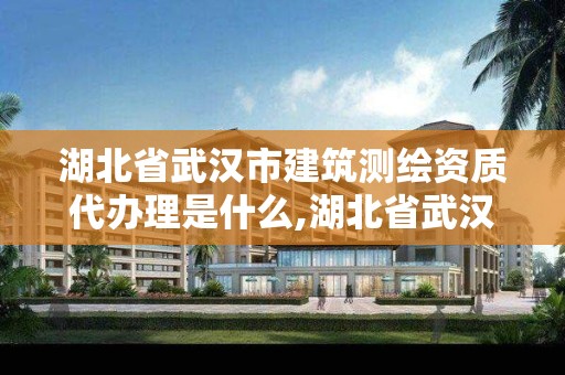 湖北省武汉市建筑测绘资质代办理是什么,湖北省武汉市建筑测绘资质代办理是什么单位。