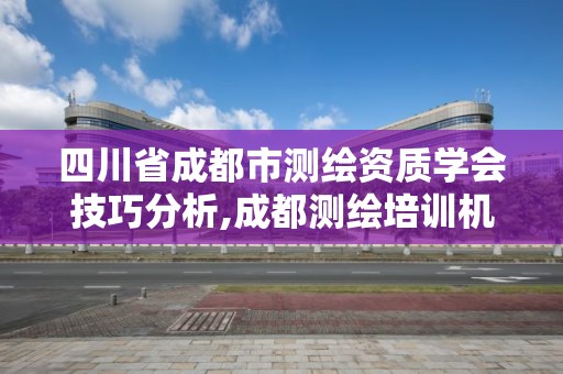 四川省成都市测绘资质学会技巧分析,成都测绘培训机构