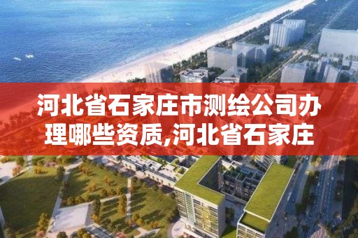 河北省石家庄市测绘公司办理哪些资质,河北省石家庄市测绘公司办理哪些资质