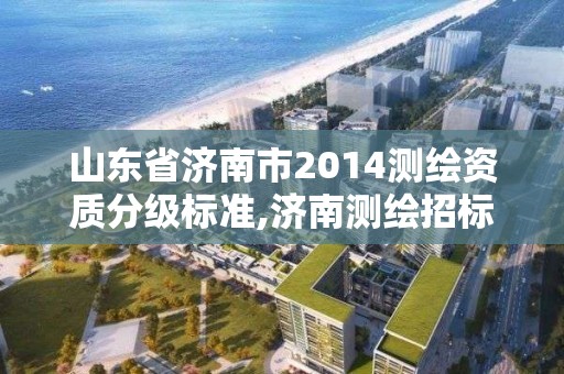 山东省济南市2014测绘资质分级标准,济南测绘招标