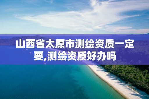 山西省太原市测绘资质一定要,测绘资质好办吗