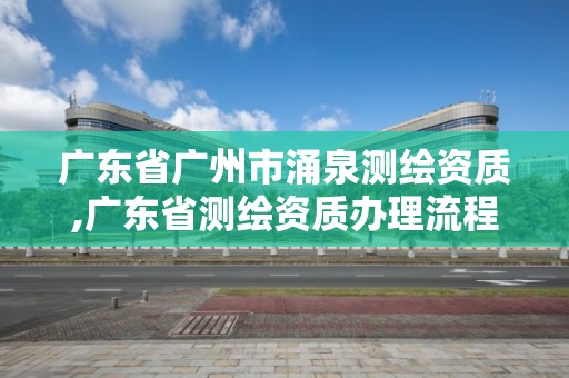 广东省广州市涌泉测绘资质,广东省测绘资质办理流程