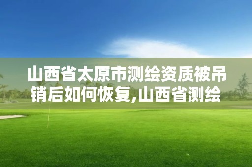 山西省太原市测绘资质被吊销后如何恢复,山西省测绘资质查询。