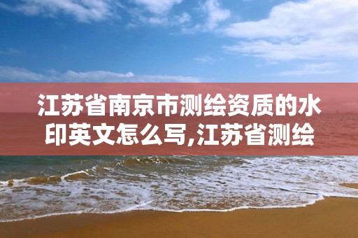 江苏省南京市测绘资质的水印英文怎么写,江苏省测绘资质公示。