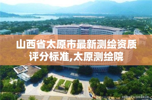 山西省太原市最新测绘资质评分标准,太原测绘院