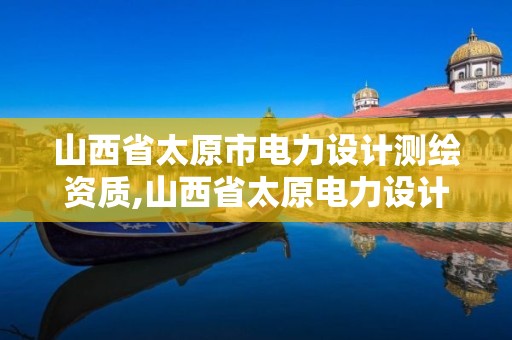 山西省太原市电力设计测绘资质,山西省太原电力设计院电话