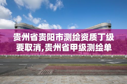 贵州省贵阳市测绘资质丁级要取消,贵州省甲级测绘单位