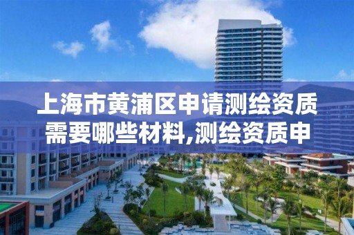 上海市黄浦区申请测绘资质需要哪些材料,测绘资质申请条件。