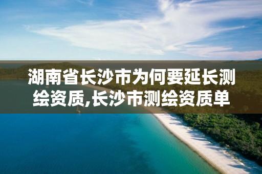 湖南省长沙市为何要延长测绘资质,长沙市测绘资质单位名单