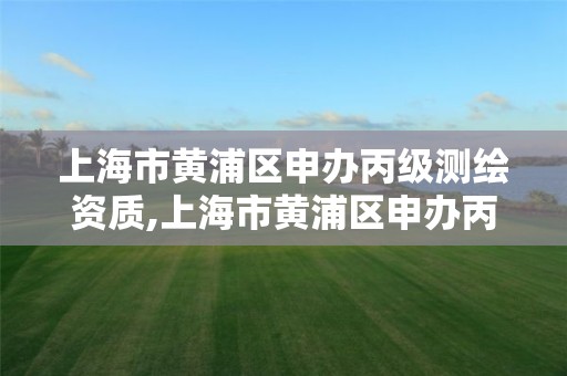 上海市黄浦区申办丙级测绘资质,上海市黄浦区申办丙级测绘资质的单位