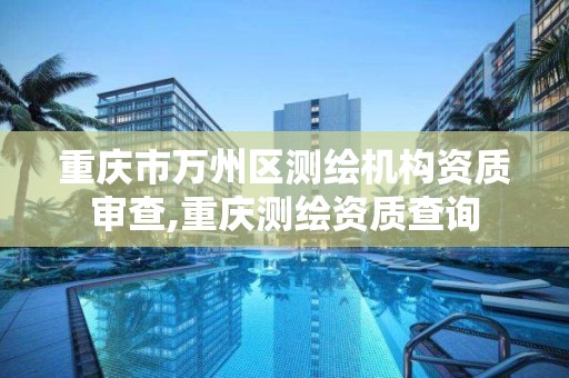 重庆市万州区测绘机构资质审查,重庆测绘资质查询