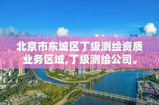 北京市东城区丁级测绘资质业务区域,丁级测绘公司。