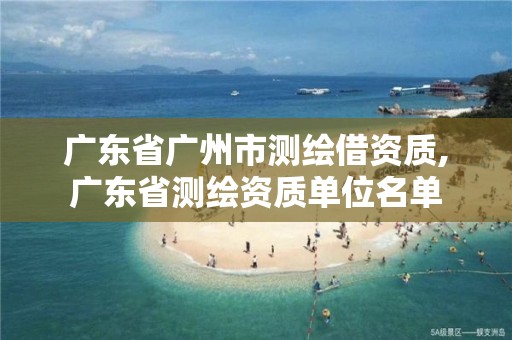 广东省广州市测绘借资质,广东省测绘资质单位名单