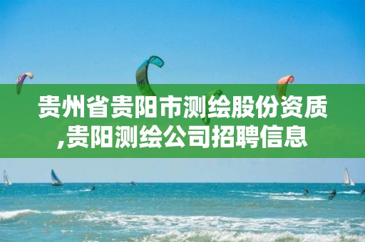 贵州省贵阳市测绘股份资质,贵阳测绘公司招聘信息