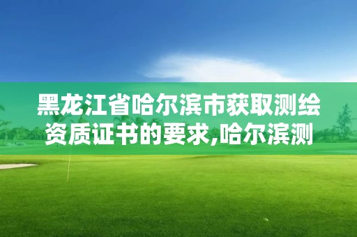 黑龙江省哈尔滨市获取测绘资质证书的要求,哈尔滨测绘院地址。