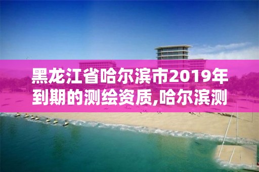 黑龙江省哈尔滨市2019年到期的测绘资质,哈尔滨测绘招聘信息