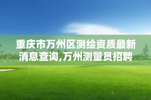 重庆市万州区测绘资质最新消息查询,万州测量员招聘。