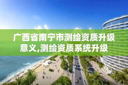 广西省南宁市测绘资质升级意义,测绘资质系统升级