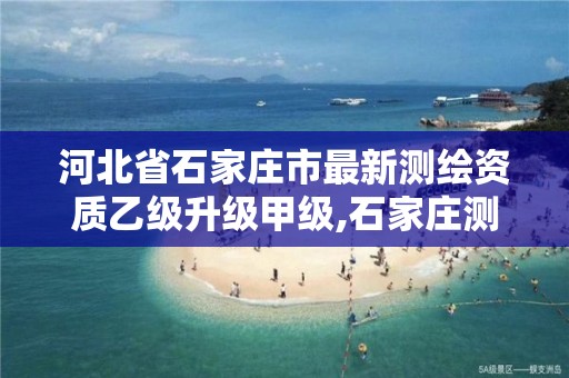 河北省石家庄市最新测绘资质乙级升级甲级,石家庄测绘资质代办