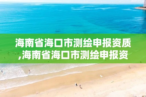 海南省海口市测绘申报资质,海南省海口市测绘申报资质公司名单