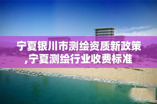 宁夏银川市测绘资质新政策,宁夏测绘行业收费标准