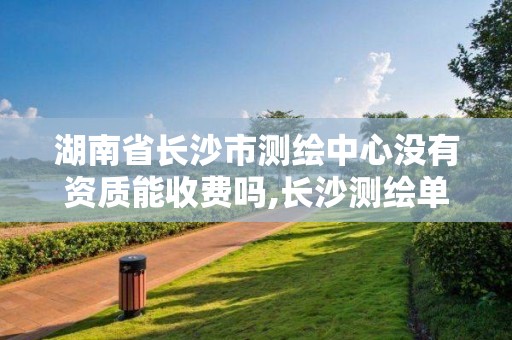 湖南省长沙市测绘中心没有资质能收费吗,长沙测绘单位。