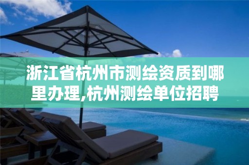 浙江省杭州市测绘资质到哪里办理,杭州测绘单位招聘