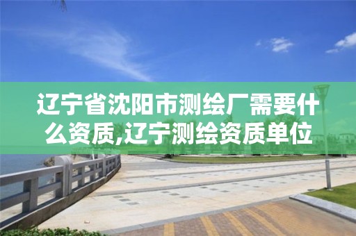 辽宁省沈阳市测绘厂需要什么资质,辽宁测绘资质单位。