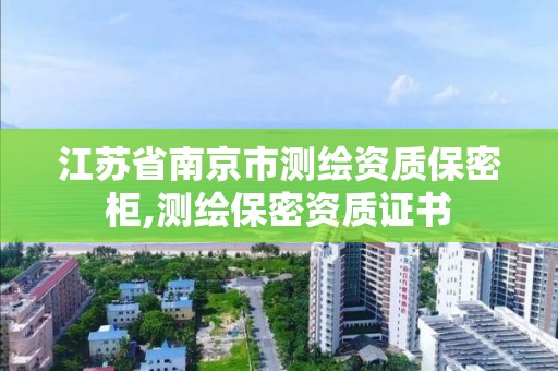 江苏省南京市测绘资质保密柜,测绘保密资质证书