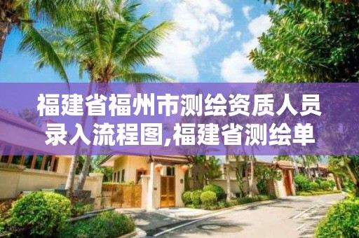 福建省福州市测绘资质人员录入流程图,福建省测绘单位名单